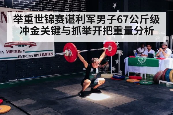 举重世锦赛谌利军男子67公斤级冲金关键与抓举开把重量分析