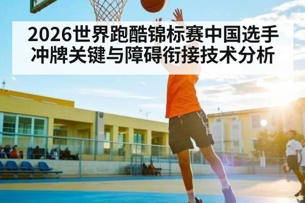 2026世界跑酷锦标赛中国选手冲牌关键与障碍衔接技术分析