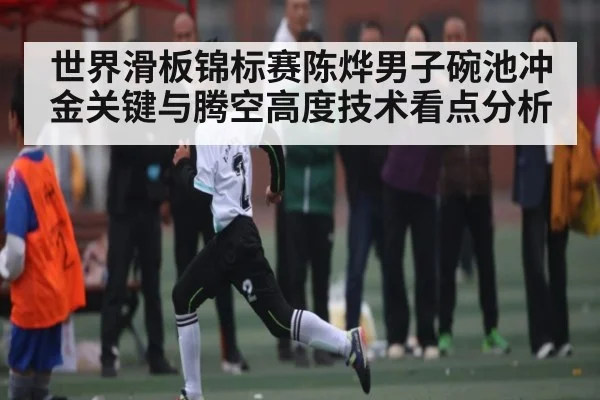 世界滑板锦标赛陈烨男子碗池冲金关键与腾空高度技术看点分析