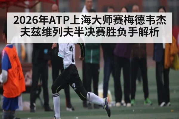 2026年ATP上海大师赛梅德韦杰夫兹维列夫半决赛胜负手解析