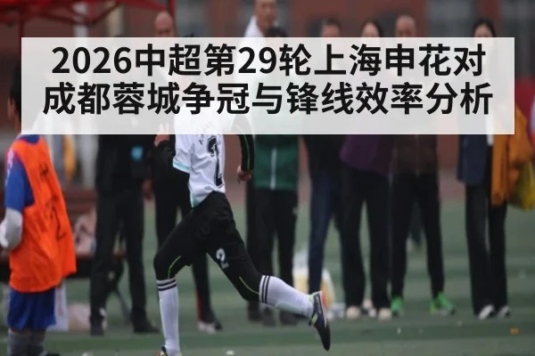 2026中超第29轮上海申花对成都蓉城争冠与锋线效率分析