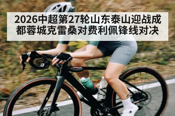 2026中超第27轮山东泰山迎战成都蓉城克雷桑对费利佩锋线对决