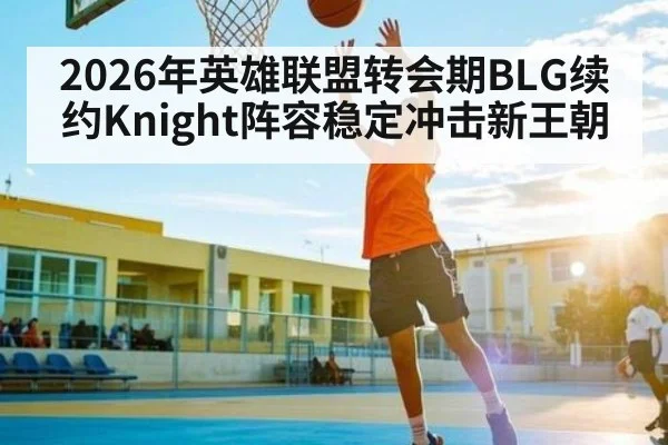 2026年英雄联盟转会期BLG续约Knight阵容稳定冲击新王朝