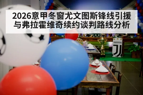 2026意甲冬窗尤文图斯锋线引援与弗拉霍维奇续约谈判路线分析